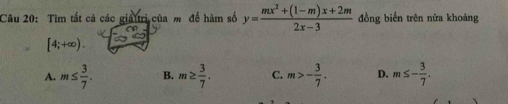 Tìm tất cả các giả trị của m đề hàm số y= (mx^2+(1-m)x+2m)/2x-3  đồng biến trên nửa khoảng
[4;+∈fty ).
A. m≤  3/7 . B. m≥  3/7 . C. m>- 3/7 . D. m≤ - 3/7 .