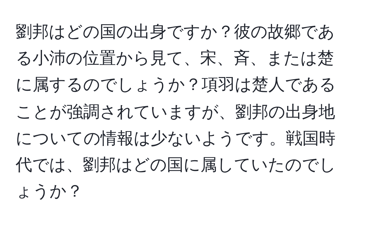 劉邦はどの国の出身ですか？彼の故郷である小沛の位置から見て、宋、斉、または楚に属するのでしょうか？項羽は楚人であることが強調されていますが、劉邦の出身地についての情報は少ないようです。戦国時代では、劉邦はどの国に属していたのでしょうか？