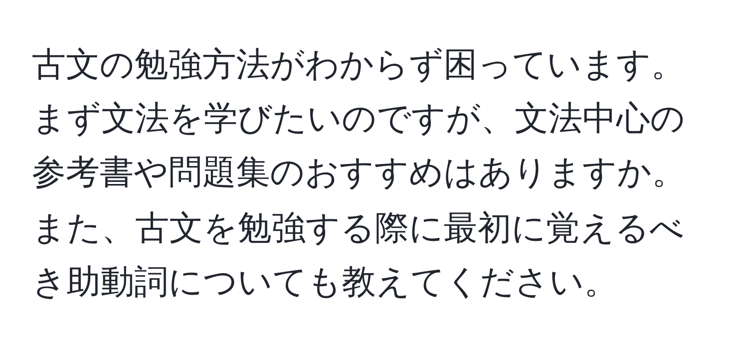 古文の勉強方法がわからず困っています。まず文法を学びたいのですが、文法中心の参考書や問題集のおすすめはありますか。また、古文を勉強する際に最初に覚えるべき助動詞についても教えてください。