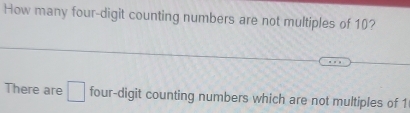 How many four-digit counting numbers are not multiples of 10? 
There are □ four-digit counting numbers which are not multiples of 1