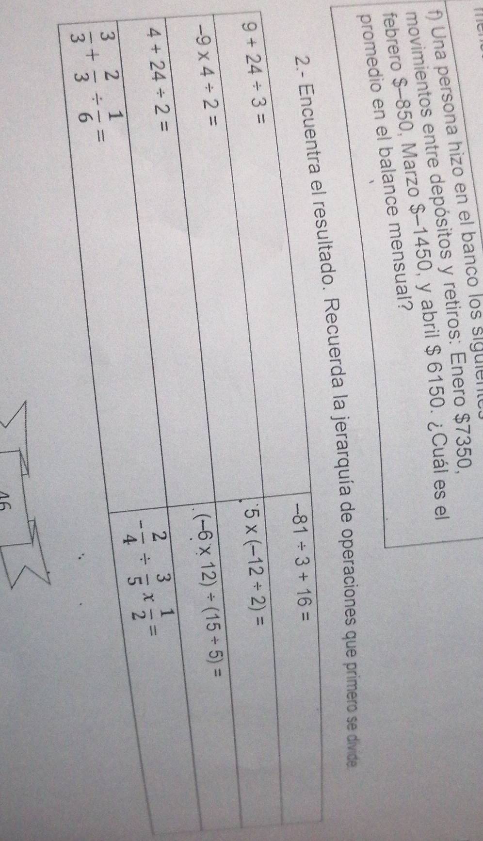 Una persona hizo en el banco los sig ie n 
movimientos entre depósitos y retiros: Enero $7350,
febrero $-850, Marzo $-1450, y abril $ 6150. ¿Cuál es el
promedio en el balance mensual?
uerda la jerarquía de operaciones que primero se divide
16