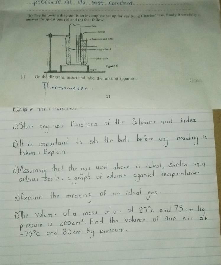 The following diagram is an incomplete set up for verifying Charles" law. Study it carefully . 
answer the questions (b) and (c) that follow: 
(i) On the diagram, insert and label the missing apparatus. (1mas 
11