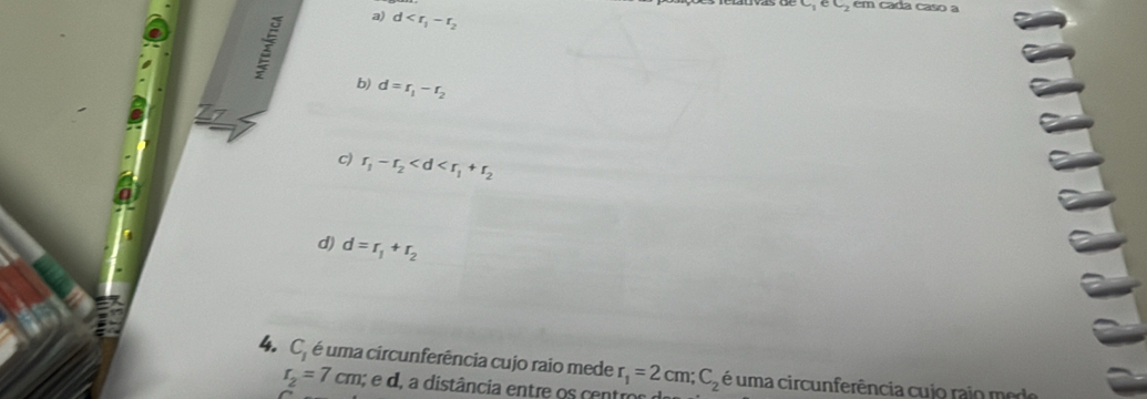 a) d
c_1ec_2 em cada caso a
b) d=r_1-r_2
c) r_1-r_2
d) d=r_1+r_2
4. C, é uma circunferência cujo raio mede r_1=2cm; C_2 é uma circunferência cujo rajo me do
r_2=7cm; e d, a distância entre os centros