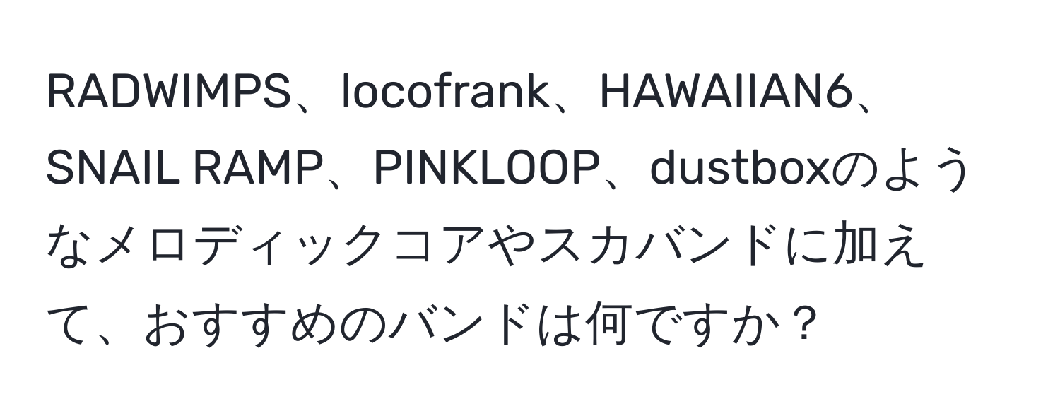 RADWIMPS、locofrank、HAWAIIAN6、SNAIL RAMP、PINKLOOP、dustboxのようなメロディックコアやスカバンドに加えて、おすすめのバンドは何ですか？