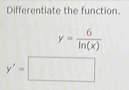 Differentiate the function.
y= 6/ln (x) 
y'=□