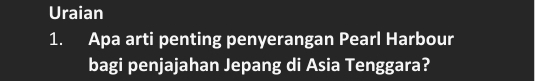 Uraian 
1. Apa arti penting penyerangan Pearl Harbour 
bagi penjajahan Jepang di Asia Tenggara?