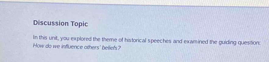 Discussion Topic 
In this unit, you explored the theme of historical speeches and examined the guiding question: 
How do we influence others' beliefs?