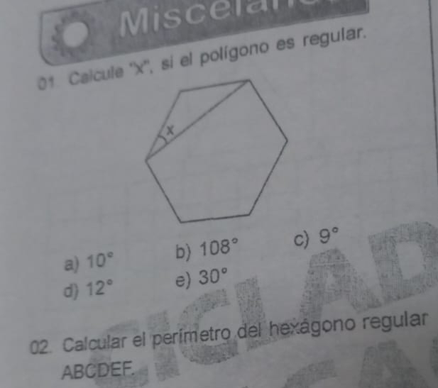 Miscelan
01 Calcule '' x '', si el polígono es regular.
a) 10° b) 108° c) 9°
d) 12° e) 30°
02. Calcular el perímetro del hexágono regular
ABCDEF.