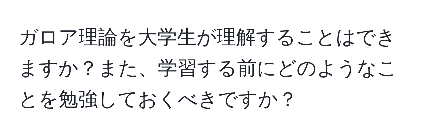 ガロア理論を大学生が理解することはできますか？また、学習する前にどのようなことを勉強しておくべきですか？