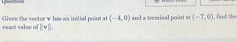 Question 
Given the vector v has an initial point at (-4,0) and a terminal point at (-7,0) , find the 
exact value of ||v||.