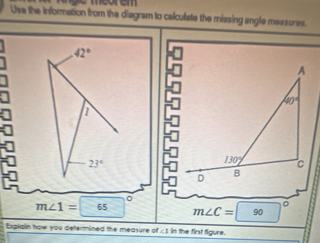 Age mevrem
Use the information from the diagram to calculate the missing angle measures.
=
m^2
□
m∠ 1=65°
m∠ C=90 □°
Espiain how you defermined the measure of ∠ 1 in the first figure.