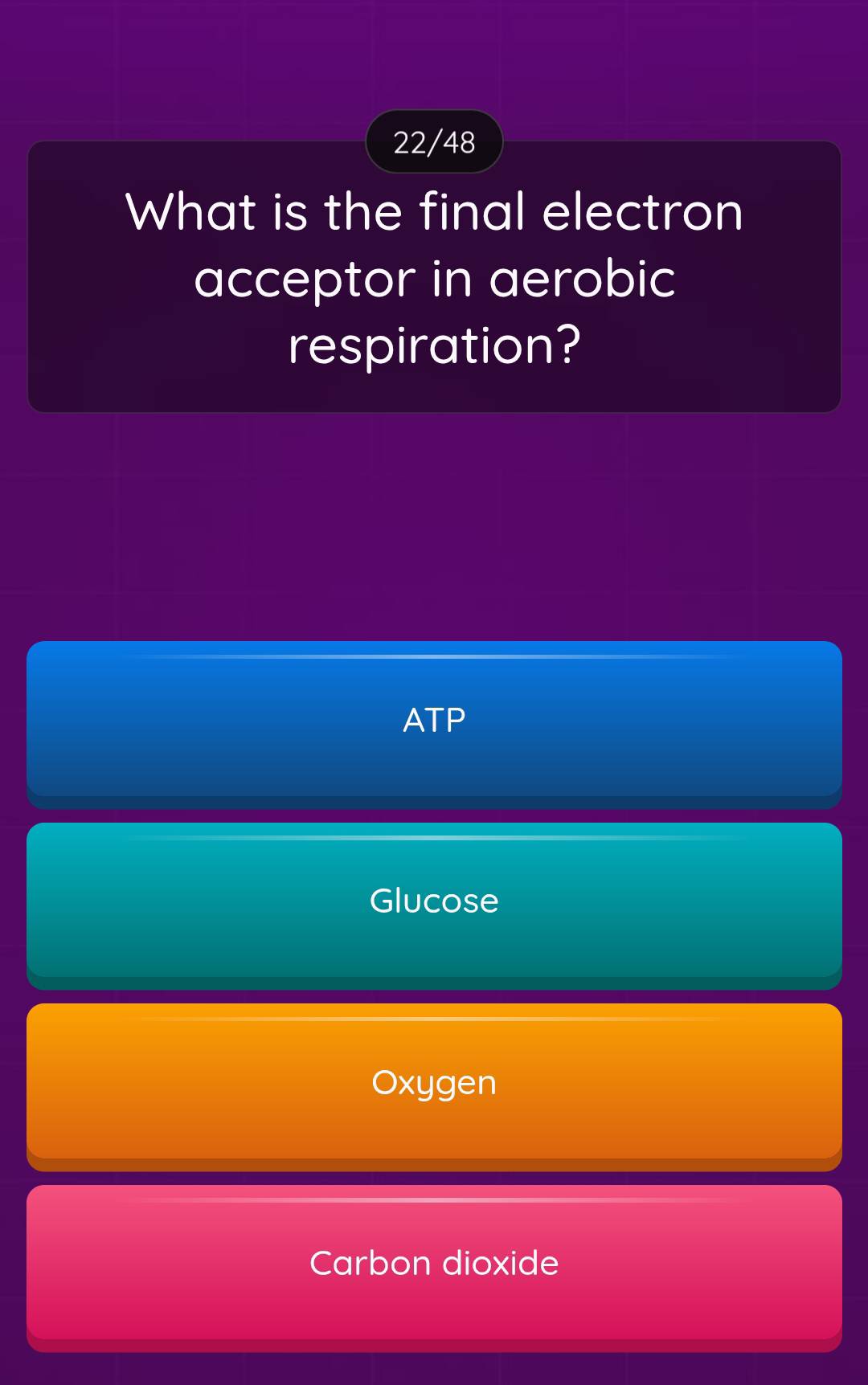 22/48
What is the final electron
acceptor in aerobic
respiration?
ATP
Glucose
Oxygen
Carbon dioxide