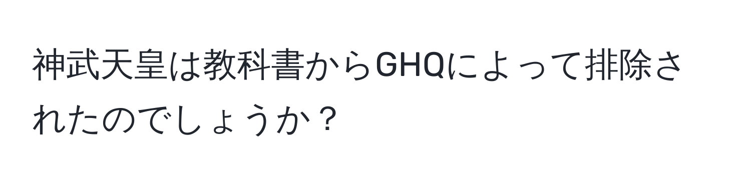 神武天皇は教科書からGHQによって排除されたのでしょうか？