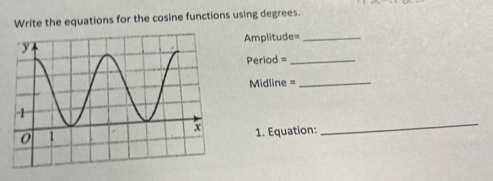 Write the equations for the cosine functions using degrees. 
Amplitude=_ 
Period =_ 
Midline =_ 
1. Equation: 
_