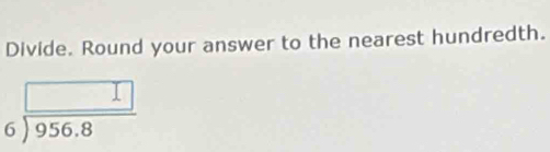 Divide. Round your answer to the nearest hundredth.
beginarrayr □  6encloselongdiv 956.8endarray