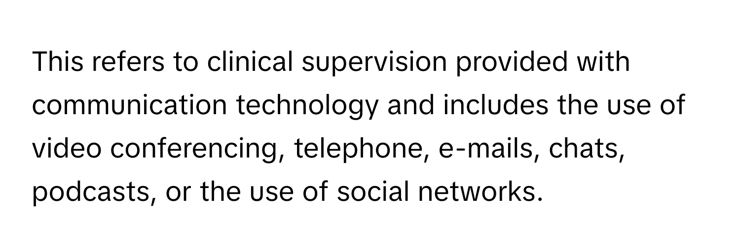 This refers to clinical supervision provided with communication technology and includes the use of video conferencing, telephone, e-mails, chats, podcasts, or the use of social networks.