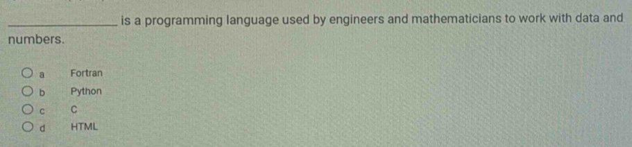 is a programming language used by engineers and mathematicians to work with data and
numbers.
a Fortran
b Python
C C
d HTML