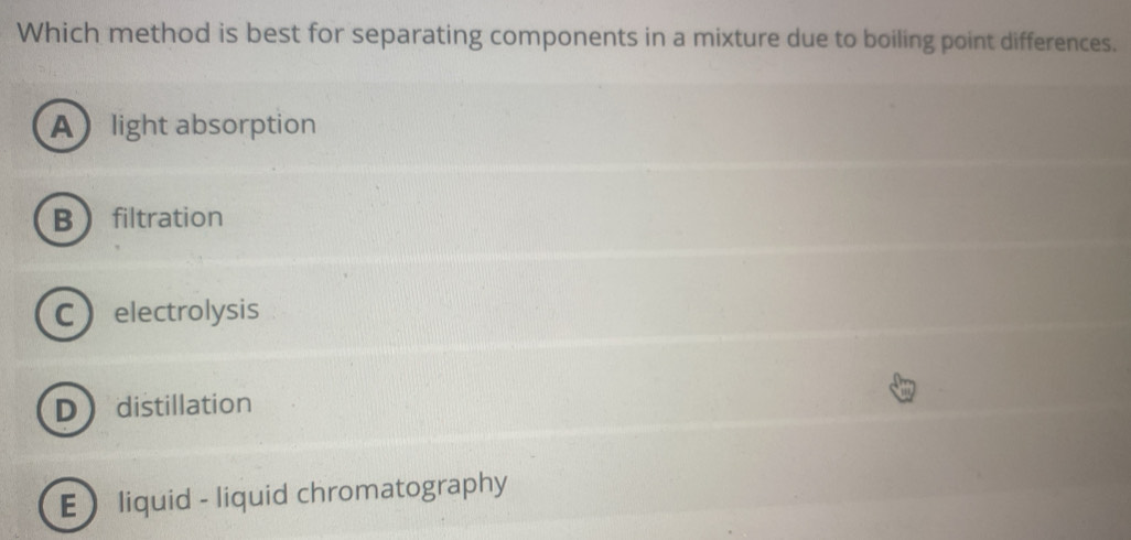 Which method is best for separating components in a mixture due to boiling point differences.
A light absorption
Bfiltration
Celectrolysis
Ddistillation
E  liquid - liquid chromatography