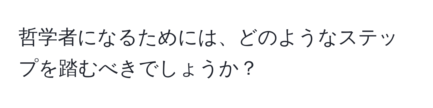 哲学者になるためには、どのようなステップを踏むべきでしょうか？