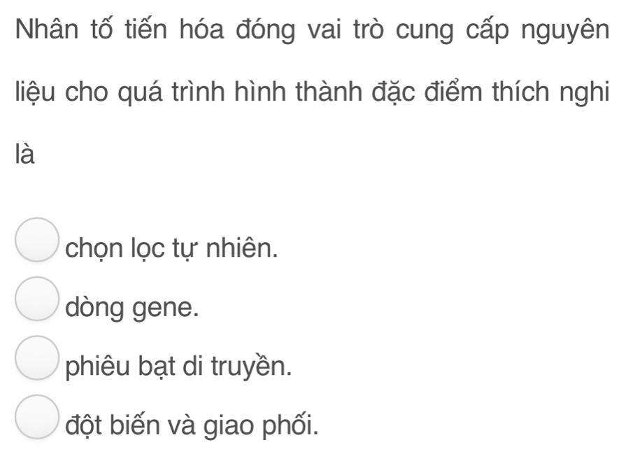 Nhân tố tiến hóa đóng vai trò cung cấp nguyên
liệu cho quá trình hình thành đặc điểm thích nghi
là
chọn lọc tự nhiên.
dòng gene.
phiêu bạt di truyền.
đột biến và giao phối.