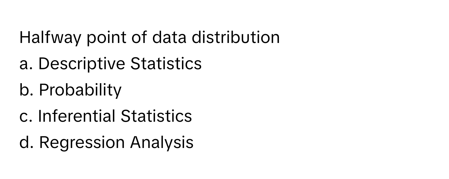 Halfway point of data distribution 
a. Descriptive Statistics 
b. Probability 
c. Inferential Statistics 
d. Regression Analysis