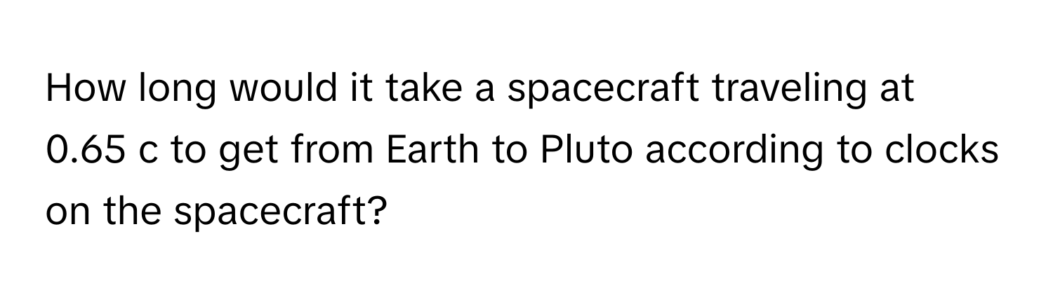 How long would it take a spacecraft traveling at 0.65 c to get from Earth to Pluto according to clocks on the spacecraft?