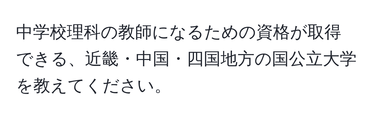 中学校理科の教師になるための資格が取得できる、近畿・中国・四国地方の国公立大学を教えてください。