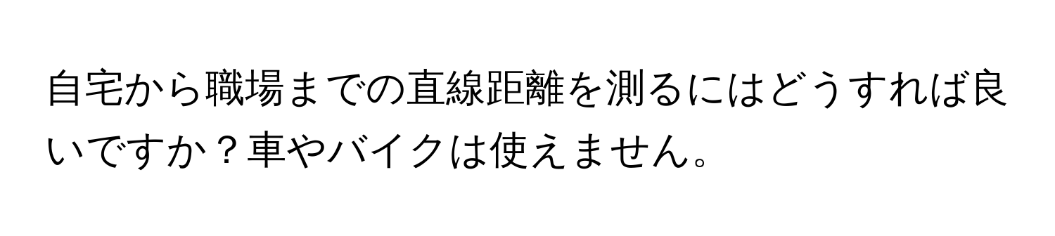 自宅から職場までの直線距離を測るにはどうすれば良いですか？車やバイクは使えません。