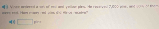 )) Vince ordered a set of red and yellow pins. He received 7,000 pins, and 80% of them 
were red. How many red pins did Vince receive?
□ pins