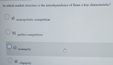 In which market structure is the interdependence of firms a key characteristic?
a) monopolistic competition
b) perfect competition
C) monopoly
d)oligopoly