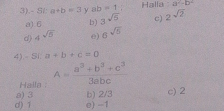 3).- Si: a+b=3 y ab=1; Halla : a^2-b^2
a). 6 b) 3^(sqrt 5)
c) 2sqrt(2)
d) 4sqrt(5) e) 6^(sqrt(5))
4).- Si: a+b+c=0
Halla :
A= (a^3+b^3+c^3)/3abc 
a) 3 b) 2/3
c) 2
d) 1 e) −1