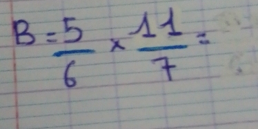 B= 5/6 *  11/7 =