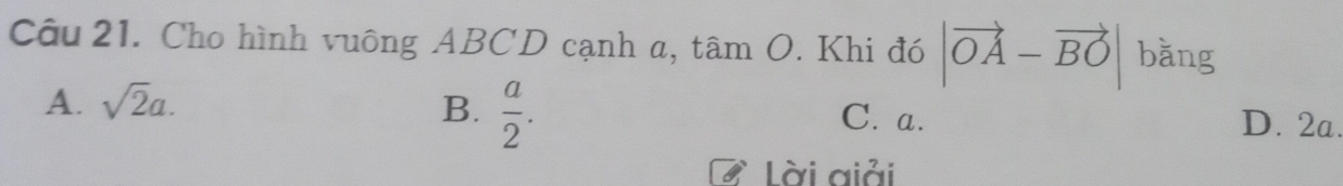 Cho hình vuông ABCD cạnh a, tâm O. Khi đó |vector OA-vector BO| bǎng
A. sqrt(2)a. B.  a/2 . C. a. D. 2a.
Làời giải