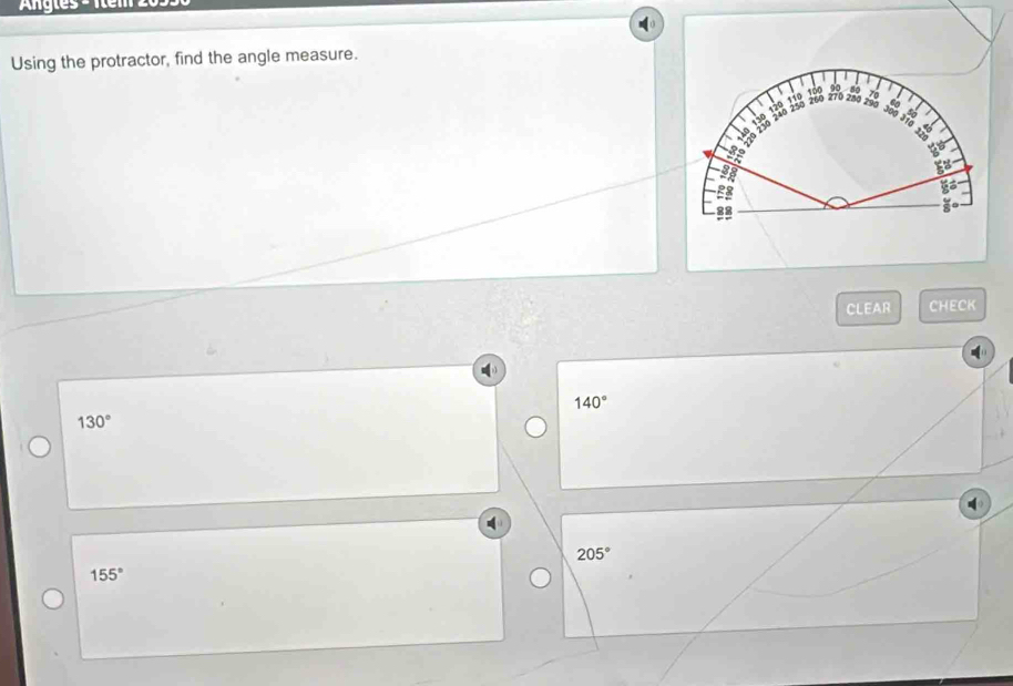 ngles - 1tem 20
Using the protractor, find the angle measure.
90 80
3º 120 110 3º 148 1½8 18 270 280 2 I
B.
CLEAR CHECK
140°
130°
205°
155°