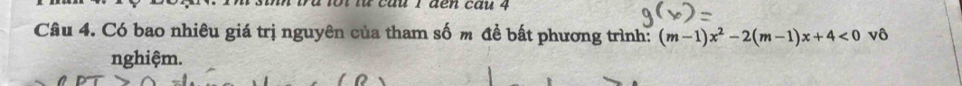 1ới lừ cầu 1 đến cầu 4 
Câu 4. Có bao nhiêu giá trị nguyên của tham số m để bất phương trình: (m-1)x^2-2(m-1)x+4<0</tex> vô 
nghiệm.