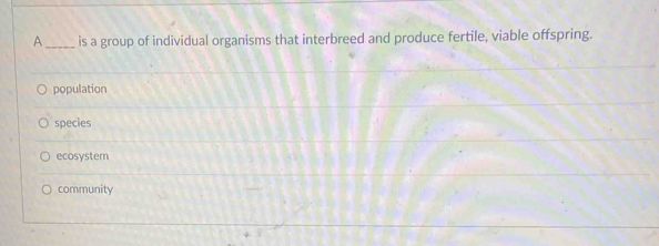 A _is a group of individual organisms that interbreed and produce fertile, viable offspring.
population
species
ecosystem
community
