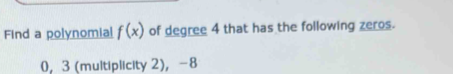 Find a polynomial f(x) of degree 4 that has the following zeros.
0, 3 (multiplicity 2), -8