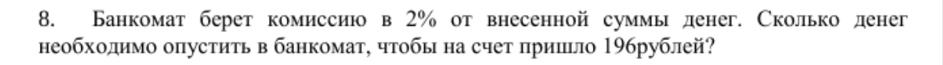 Банкомат берет комиссиюо в 2% от внесенной суммь денег. Сколько денег 
необходимо опустить в банкомат, чтобы на счет πришьло 19брублей?
