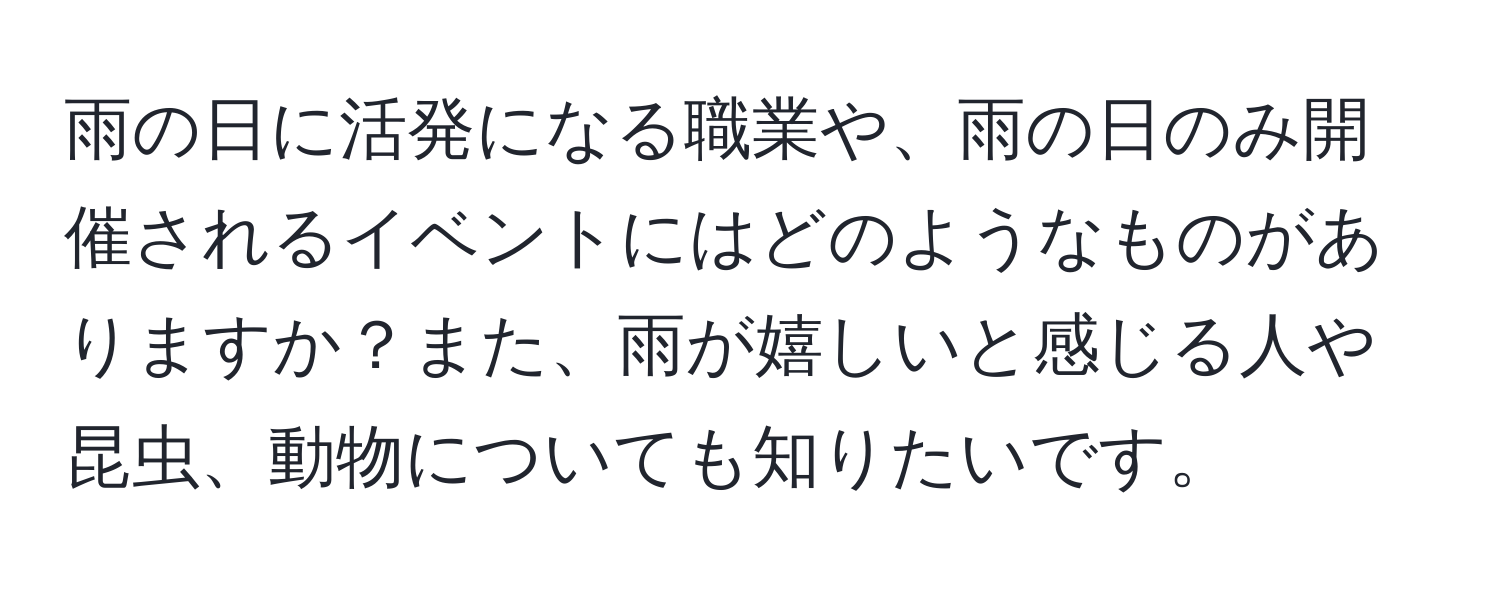 雨の日に活発になる職業や、雨の日のみ開催されるイベントにはどのようなものがありますか？また、雨が嬉しいと感じる人や昆虫、動物についても知りたいです。