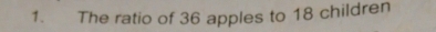 The ratio of 36 apples to 18 children