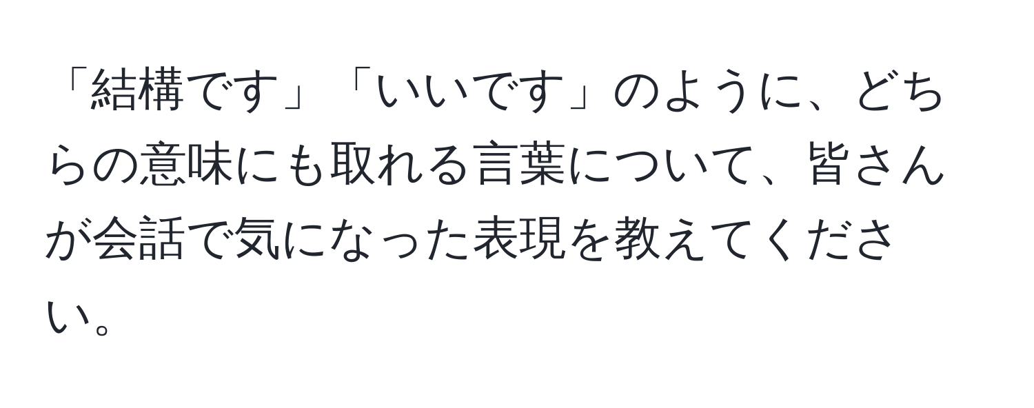 「結構です」「いいです」のように、どちらの意味にも取れる言葉について、皆さんが会話で気になった表現を教えてください。