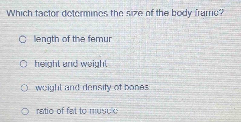 Which factor determines the size of the body frame?
length of the femur
height and weight
weight and density of bones
ratio of fat to muscle