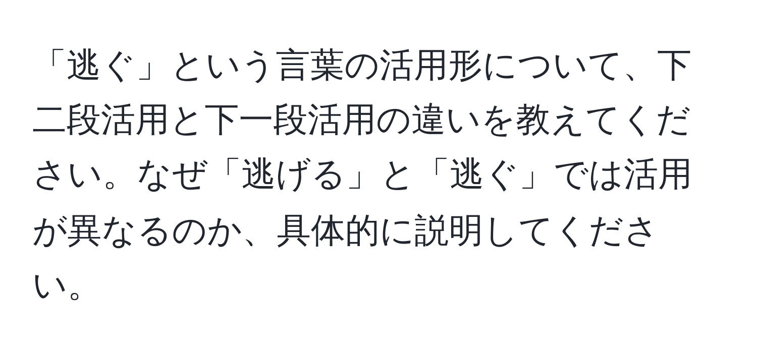 「逃ぐ」という言葉の活用形について、下二段活用と下一段活用の違いを教えてください。なぜ「逃げる」と「逃ぐ」では活用が異なるのか、具体的に説明してください。