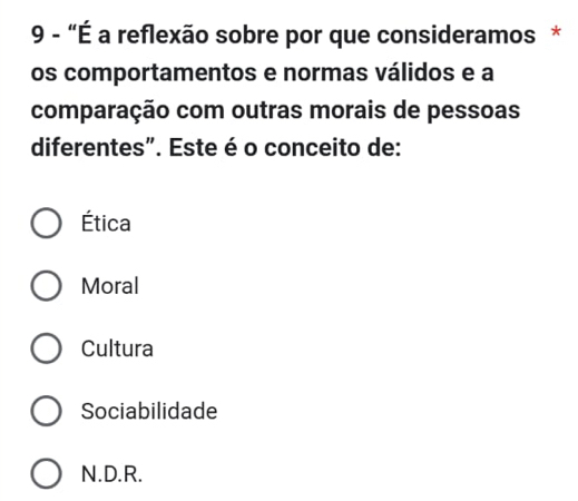 9 - "É a reflexão sobre por que consideramos *
os comportamentos e normas válidos e a
comparação com outras morais de pessoas
diferentes". Este é o conceito de:
Ética
Moral
Cultura
Sociabilidade
N.D.R.