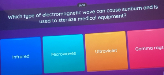 28/50
Which type of electromagnetic wave can cause sunburn and is
used to sterilize medical equipment?
Infrared Microwaves Ultraviolet Gamma rays