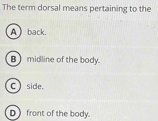 The term dorsal means pertaining to the
Aback.
B  midline of the body.
C side.
D  front of the body.