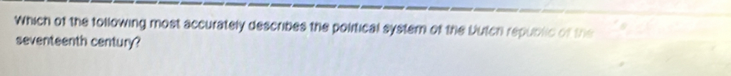 Which of the tollowing most accurately describes the political system of the Dutch republic of the 
seventeenth century?