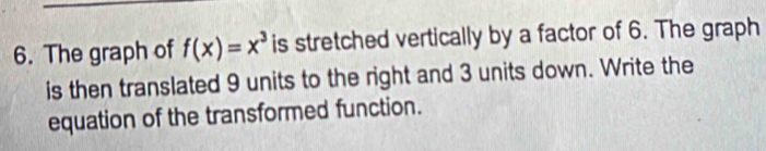 The graph of f(x)=x^3 is stretched vertically by a factor of 6. The graph 
is then translated 9 units to the right and 3 units down. Write the 
equation of the transformed function.