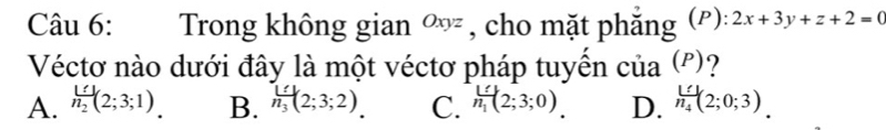 Trong không gian Oxyz , cho mặt phắng (ρ): 2x+3y+z+2=0
Véctơ nào dưới đây là một véctơ pháp tuyến của ('')?
A. frac U!n_2(2;3;1) B. h_3(2;3;2) C. h_1(2;3;0) D. n_4(2;0;3)