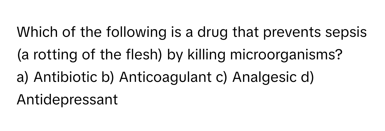 Which of the following is a drug that prevents sepsis (a rotting of the flesh) by killing microorganisms?

a) Antibiotic b) Anticoagulant c) Analgesic d) Antidepressant